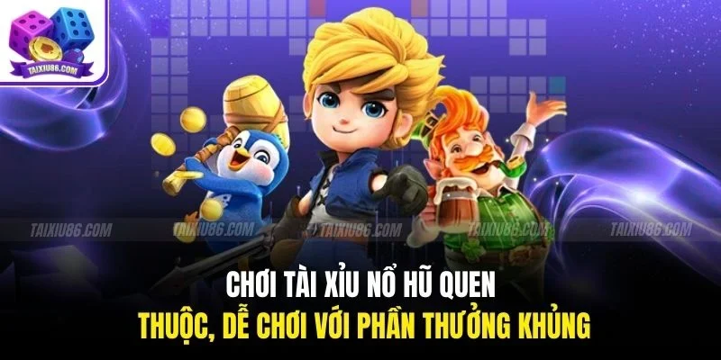 Chơi Tài Xỉu Nổ Hũ quen thuộc, dễ chơi với phần thưởng khủng